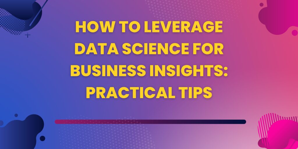 How to Leverage Data Science for Business Insights: Practical Tips